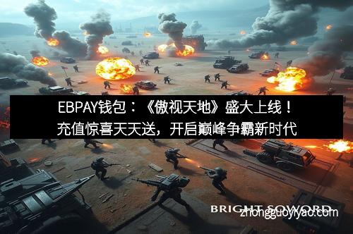 EBPAY钱包：《傲视天地》盛大上线！充值惊喜天天送，开启巅峰争霸新时代