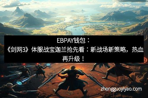EBPAY钱包：《剑网3》体服战宝迦兰抢先看：新战场新策略，热血再升级！