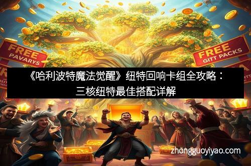 《哈利波特魔法觉醒》纽特回响卡组全攻略：三核纽特最佳搭配详解